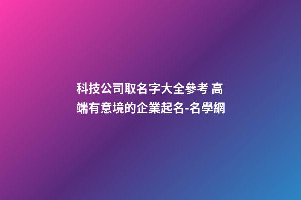 科技公司取名字大全參考 高端有意境的企業起名-名學網-第1張-公司起名-玄機派